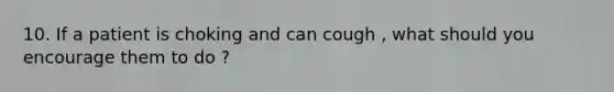 10. If a patient is choking and can cough , what should you encourage them to do ?