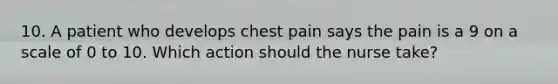 10. A patient who develops chest pain says the pain is a 9 on a scale of 0 to 10. Which action should the nurse take?