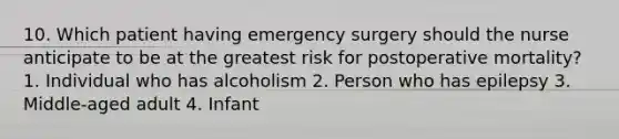 10. Which patient having emergency surgery should the nurse anticipate to be at the greatest risk for postoperative mortality? 1. Individual who has alcoholism 2. Person who has epilepsy 3. Middle-aged adult 4. Infant