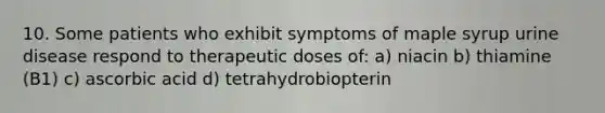 10. Some patients who exhibit symptoms of maple syrup urine disease respond to therapeutic doses of: a) niacin b) thiamine (B1) c) ascorbic acid d) tetrahydrobiopterin