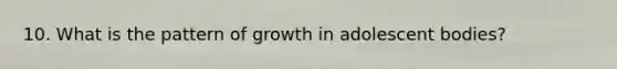 10. What is the pattern of growth in adolescent bodies?