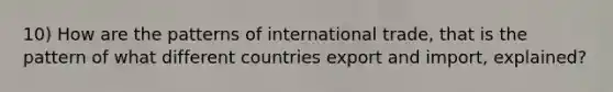 10) How are the patterns of international trade, that is the pattern of what different countries export and import, explained?