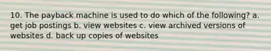 10. The payback machine is used to do which of the following? a. get job postings b. view websites c. view archived versions of websites d. back up copies of websites