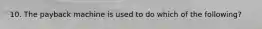 10. The payback machine is used to do which of the following?
