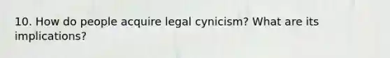 10. How do people acquire legal cynicism? What are its implications?