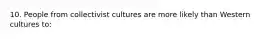 10. People from collectivist cultures are more likely than Western cultures to: