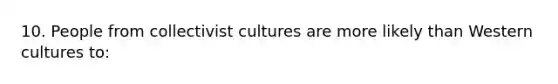 10. People from collectivist cultures are more likely than Western cultures to: