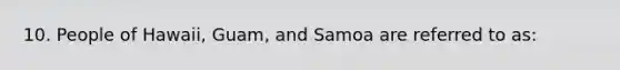 10. People of Hawaii, Guam, and Samoa are referred to as: