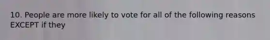 10. People are more likely to vote for all of the following reasons EXCEPT if they