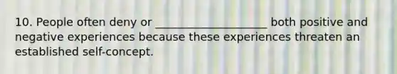 10. People often deny or ____________________ both positive and negative experiences because these experiences threaten an established self-concept.