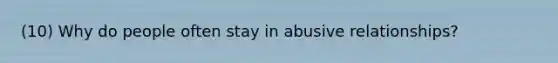 (10) Why do people often stay in abusive relationships?