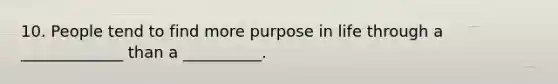 10. People tend to find more purpose in life through a _____________ than a __________.