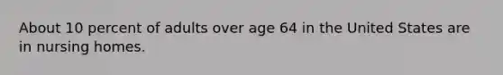 About 10 percent of adults over age 64 in the United States are in nursing homes.