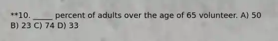 **10. _____ percent of adults over the age of 65 volunteer. A) 50 B) 23 C) 74 D) 33