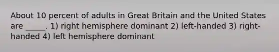 About 10 percent of adults in Great Britain and the United States are _____. 1) right hemisphere dominant 2) left-handed 3) right-handed 4) left hemisphere dominant