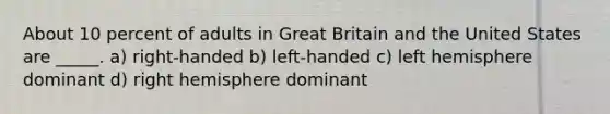 About 10 percent of adults in Great Britain and the United States are _____. a) right-handed b) left-handed c) left hemisphere dominant d) right hemisphere dominant