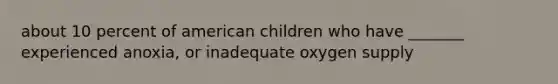 about 10 percent of american children who have _______ experienced anoxia, or inadequate oxygen supply