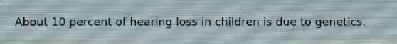 About 10 percent of hearing loss in children is due to genetics.