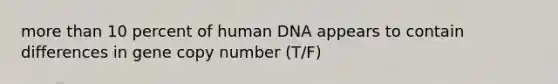 more than 10 percent of human DNA appears to contain differences in gene copy number (T/F)