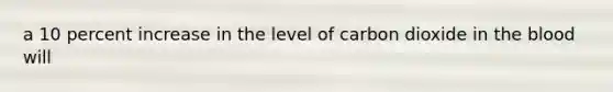 a 10 percent increase in the level of carbon dioxide in the blood will