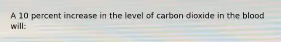 A 10 percent increase in the level of carbon dioxide in the blood will: