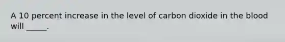 A 10 percent increase in the level of carbon dioxide in <a href='https://www.questionai.com/knowledge/k7oXMfj7lk-the-blood' class='anchor-knowledge'>the blood</a> will _____.