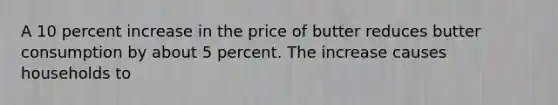 A 10 percent increase in the price of butter reduces butter consumption by about 5 percent. The increase causes households to