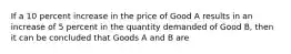 If a 10 percent increase in the price of Good A results in an increase of 5 percent in the quantity demanded of Good B, then it can be concluded that Goods A and B are