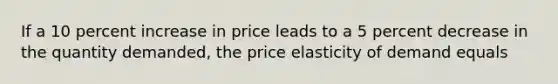 If a 10 percent increase in price leads to a 5 percent decrease in the quantity​ demanded, the price elasticity of demand equals