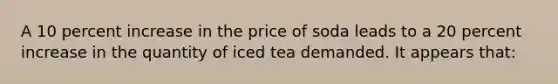 A 10 percent increase in the price of soda leads to a 20 percent increase in the quantity of iced tea demanded. It appears that: