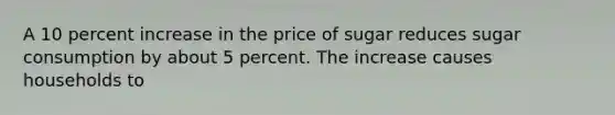 A 10 percent increase in the price of sugar reduces sugar consumption by about 5 percent. The increase causes households to