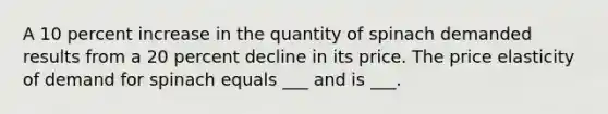 A 10 percent increase in the quantity of spinach demanded results from a 20 percent decline in its price. The price elasticity of demand for spinach equals ___ and is ___.