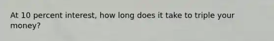 At 10 percent interest, how long does it take to triple your money?