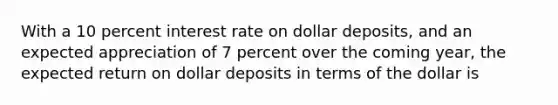 With a 10 percent interest rate on dollar deposits, and an expected appreciation of 7 percent over the coming year, the expected return on dollar deposits in terms of the dollar is