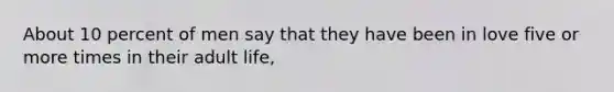 About 10 percent of men say that they have been in love five or more times in their adult life,