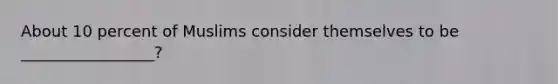 About 10 percent of Muslims consider themselves to be _________________?