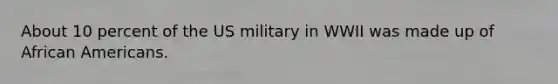 About 10 percent of the US military in WWII was made up of African Americans.