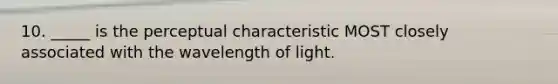 10. _____ is the perceptual characteristic MOST closely associated with the wavelength of light.