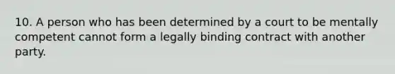 10. A person who has been determined by a court to be mentally competent cannot form a legally binding contract with another party.