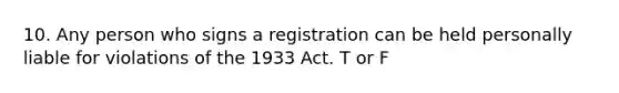 10. Any person who signs a registration can be held personally liable for violations of the 1933 Act. T or F