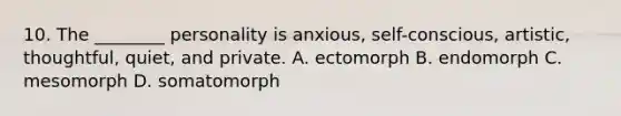 10. The ________ personality is anxious, self-conscious, artistic, thoughtful, quiet, and private. A. ectomorph B. endomorph C. mesomorph D. somatomorph