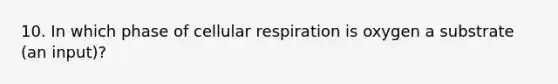 10. In which phase of cellular respiration is oxygen a substrate (an input)?