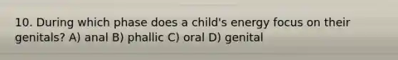 10. During which phase does a child's energy focus on their genitals? A) anal B) phallic C) oral D) genital