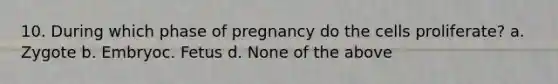 10. During which phase of pregnancy do the cells proliferate? a. Zygote b. Embryoc. Fetus d. None of the above