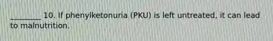 ________ 10. If phenylketonuria (PKU) is left untreated, it can lead to malnutrition.