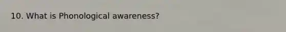 10. What is Phonological awareness?