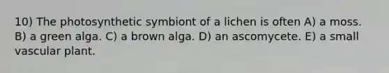 10) The photosynthetic symbiont of a lichen is often A) a moss. B) a green alga. C) a brown alga. D) an ascomycete. E) a small vascular plant.