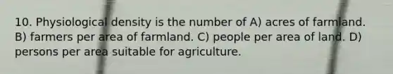 10. Physiological density is the number of A) acres of farmland. B) farmers per area of farmland. C) people per area of land. D) persons per area suitable for agriculture.