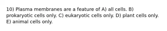 10) Plasma membranes are a feature of A) all cells. B) prokaryotic cells only. C) eukaryotic cells only. D) plant cells only. E) animal cells only.