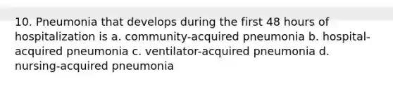 10. Pneumonia that develops during the first 48 hours of hospitalization is a. community-acquired pneumonia b. hospital-acquired pneumonia c. ventilator-acquired pneumonia d. nursing-acquired pneumonia